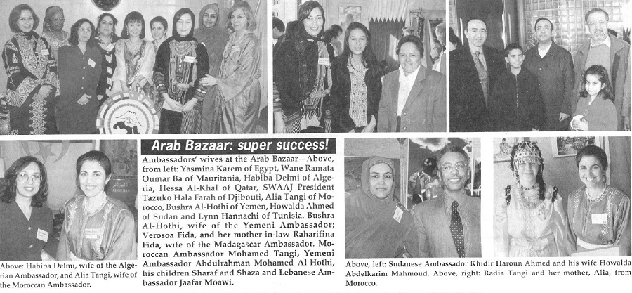 Ambassadors' wives at the Arab Bazaar—Above, from left: Yasmina Karem of Egypt, Wane Ramata Oumar Ba of Mauritania, Habiba Delmi of Algeria, Hessa Al-Khal of Qatar, SWAAJ President Tazuko Hala Farah of Djibouti, Alia Tangi of Morocco, Bushra Al-Hothi of Yemen, Howalda Ahmed of Sudan and Lynn Hannachi of Tunisia. Bushra Al-Hothi, wife of the Yemeni Ambassador; Verosoa Fida, and her mother-in-law Raharifina Fida, wife of the Madagascar Ambassador. Moroccan Ambassador Mohamed Tangi, Yemeni Ambassador Abdulrahman Mohamed Al-Hothi, his children Sharaf and Shaza and Lebanese Ambassador Jaafar Moawi. 
Above: Habiba Delmi, wife of the Algerian Ambassador, and Alia Tangi, wife of the Moroccan Ambassador. 
Above, left: Sudanese Ambassador Khidir Haroun Ahmed and his wife Howalda Abdelkarim Mahmoud. Above, right: Radia Tangi and her mother, Alia, from Morocco. 
